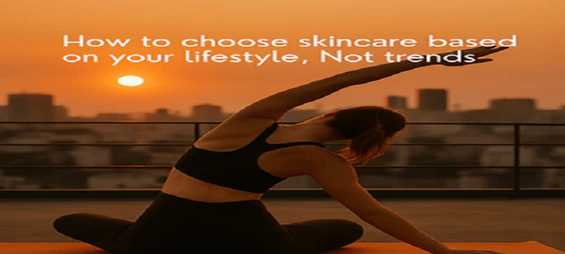 How to Choose Skincare Based on Your Lifestyle, Not Trends